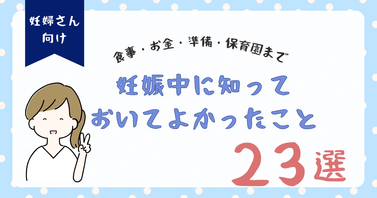 妊娠中に知っておいてよかったこと23選｜食事・お金・準備・保育園まで