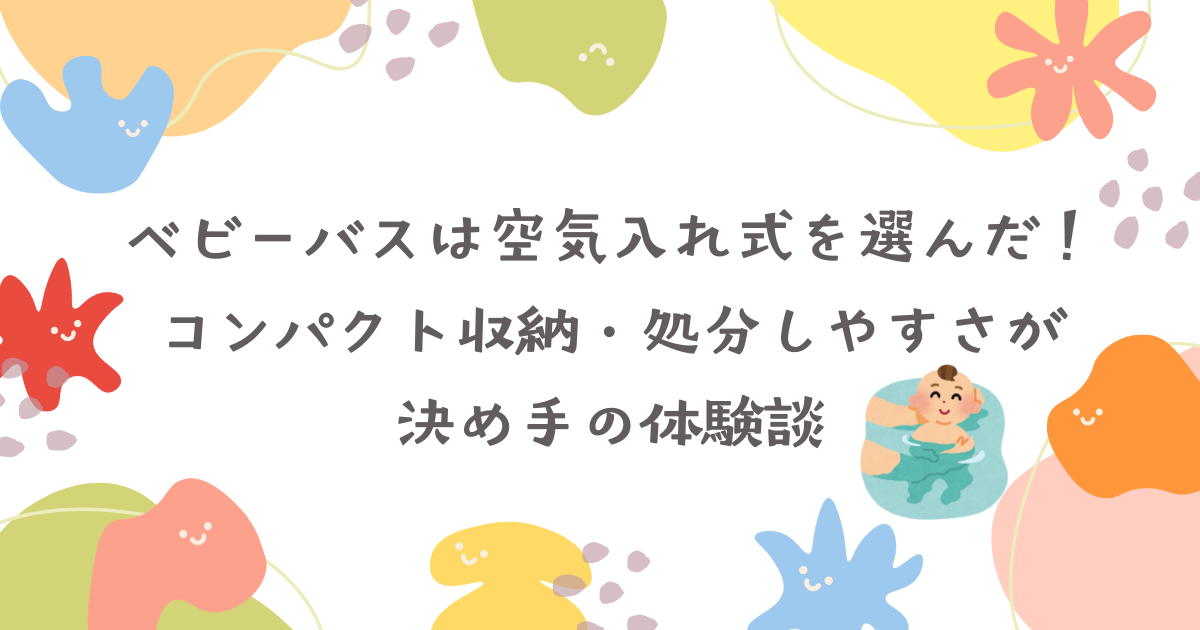 ベビーバスは空気入れ式を選んだ！コンパクト収納・処分しやすさが決め手の体験談