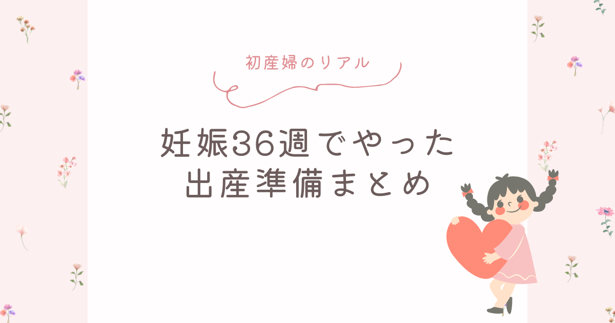 妊娠36週でやった出産準備まとめ｜やってよかったこと・まだ不安なこと【初産婦のリアル】
