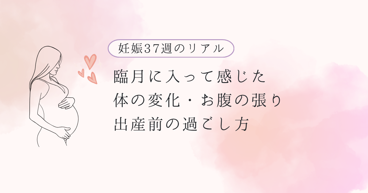 妊娠37週のリアル｜臨月に入って感じた体の変化・お腹の張り・出産前の過ごし方