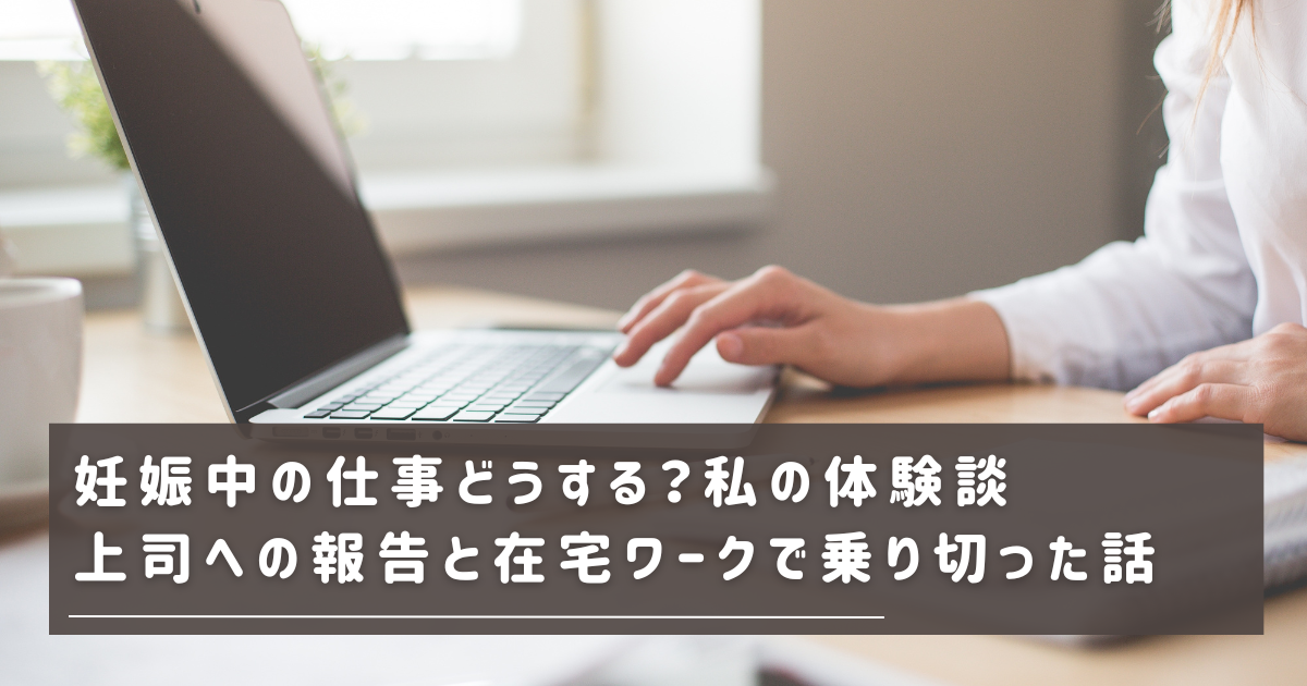 妊娠中の仕事どうする？私の体験談｜上司への報告と在宅ワークで乗り切った話